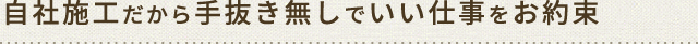 自社施工だから手抜き無しでいい仕事をお約束
