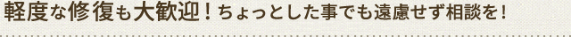 軽度な修復も大歓迎! ちょっとした事でも遠慮せず相談を!